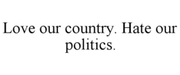 LOVE OUR COUNTRY. HATE OUR POLITICS. trademark