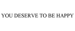YOU DESERVE TO BE HAPPY trademark