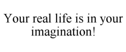 YOUR REAL LIFE IS IN YOUR IMAGINATION! trademark