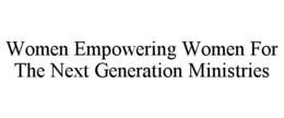 WOMEN EMPOWERING WOMEN FOR THE NEXT GENERATION MINISTRIES trademark