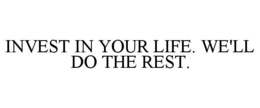 INVEST IN YOUR LIFE. WE'LL DO THE REST. trademark
