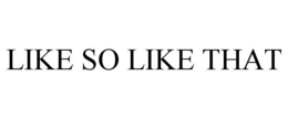 LIKE SO LIKE THAT trademark
