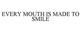 EVERY MOUTH IS MADE TO SMILE trademark