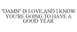 "DAMN" IS LOVE,AND I KNOW YOU'RE GOING TO HAVE A GOOD YEAR trademark