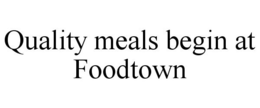 QUALITY MEALS BEGIN AT FOODTOWN trademark
