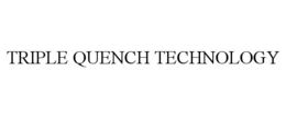 TRIPLE QUENCH TECHNOLOGY trademark