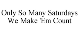 ONLY SO MANY SATURDAYS WE MAKE 'EM COUNT trademark