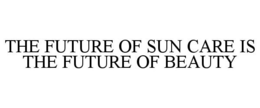 THE FUTURE OF SUN CARE IS THE FUTURE OF BEAUTY trademark