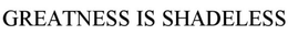 GREATNESS IS SHADELESS trademark