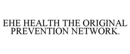 EHE HEALTH THE ORIGINAL PREVENTION NETWORK. trademark