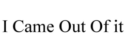 I CAME OUT OF IT trademark