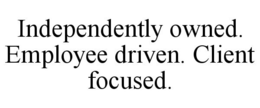 INDEPENDENTLY OWNED. EMPLOYEE DRIVEN. CLIENT FOCUSED. trademark