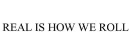 REAL IS HOW WE ROLL trademark