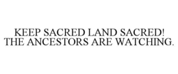 KEEP SACRED LAND SACRED! THE ANCESTORS ARE WATCHING. trademark