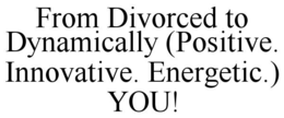 FROM DIVORCED TO DYNAMICALLY (POSITIVE. INNOVATIVE. ENERGETIC.) YOU! trademark