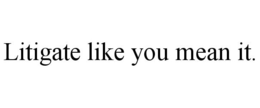 LITIGATE LIKE YOU MEAN IT. trademark