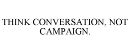 THINK CONVERSATION, NOT CAMPAIGN. trademark
