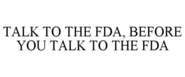 TALK TO THE FDA, BEFORE YOU TALK TO THE FDA trademark