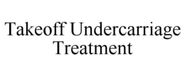 TAKEOFF UNDERCARRIAGE TREATMENT trademark