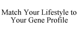 MATCH YOUR LIFESTYLE TO YOUR GENE PROFILE trademark