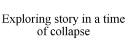 EXPLORING STORY IN A TIME OF COLLAPSE trademark