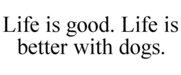 LIFE IS GOOD. LIFE IS BETTER WITH DOGS. trademark
