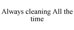 ALWAYS CLEANING ALL THE TIME trademark