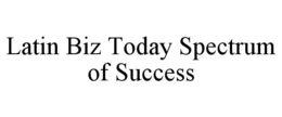 LATIN BIZ TODAY SPECTRUM OF SUCCESS trademark