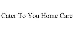 CATER TO YOU HOME CARE trademark