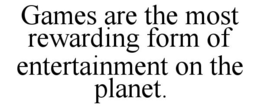 GAMES ARE THE MOST REWARDING FORM OF ENTERTAINMENT ON THE PLANET. trademark