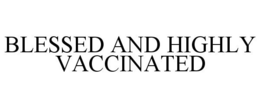BLESSED AND HIGHLY VACCINATED trademark