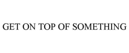 GET ON TOP OF SOMETHING trademark
