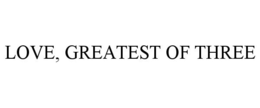 LOVE, GREATEST OF THREE trademark
