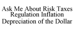 ASK ME ABOUT RISK TAXES REGULATION INFLATION DEPRECIATION OF THE DOLLAR trademark