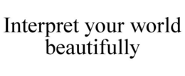 INTERPRET YOUR WORLD BEAUTIFULLY trademark