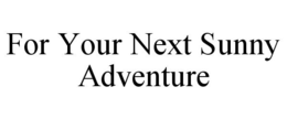 FOR YOUR NEXT SUNNY ADVENTURE trademark