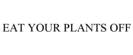 EAT YOUR PLANTS OFF trademark
