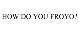 HOW DO YOU FROYO? trademark