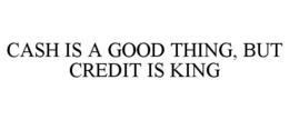 CASH IS A GOOD THING, BUT CREDIT IS KING trademark