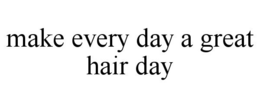 MAKE EVERY DAY A GREAT HAIR DAY trademark