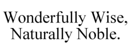 WONDERFULLY WISE, NATURALLY NOBLE. trademark