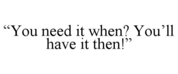 "YOU NEED IT WHEN? YOU'LL HAVE IT THEN!" trademark