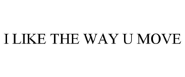 I LIKE THE WAY U MOVE trademark