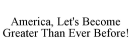 AMERICA, LET'S BECOME GREATER THAN EVER BEFORE! trademark