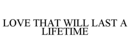 LOVE THAT WILL LAST A LIFETIME trademark