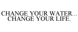 CHANGE YOUR WATER... CHANGE YOUR LIFE. trademark