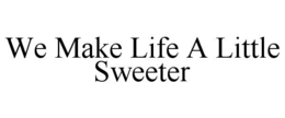 WE MAKE LIFE A LITTLE SWEETER trademark