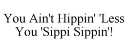 YOU AIN'T HIPPIN' 'LESS YOU 'SIPPI SIPPIN'! trademark