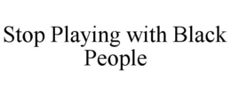 STOP PLAYING WITH BLACK PEOPLE trademark
