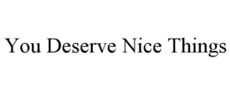 YOU DESERVE NICE THINGS trademark